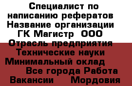 Специалист по написанию рефератов › Название организации ­ ГК Магистр, ООО › Отрасль предприятия ­ Технические науки › Минимальный оклад ­ 15 000 - Все города Работа » Вакансии   . Мордовия респ.